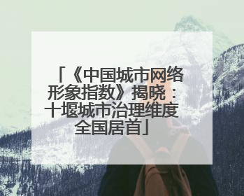 《中国城市网络形象指数》揭晓：十堰城市治理维度全国居首