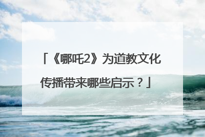 《哪吒2》为道教文化传播带来哪些启示？