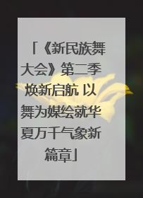 《新民族舞大会》第二季焕新启航 以舞为媒绘就华夏万千气象新篇章