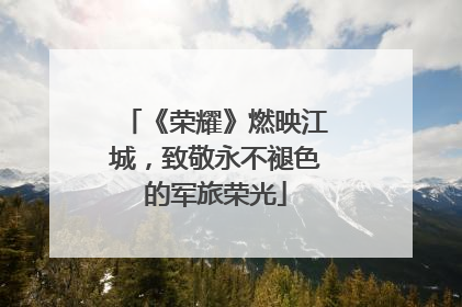《荣耀》燃映江城，致敬永不褪色的军旅荣光