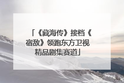 《藏海传》接档《宿敌》领跑东方卫视精品剧集赛道