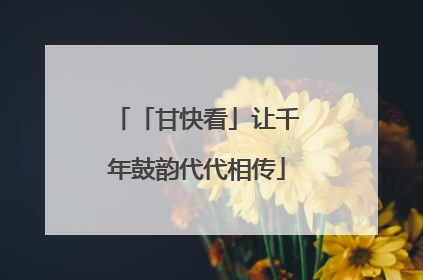 「甘快看」让千年鼓韵代代相传