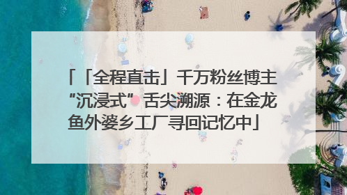 「全程直击」千万粉丝博主“沉浸式”舌尖溯源：在金龙鱼外婆乡工厂寻回记忆中