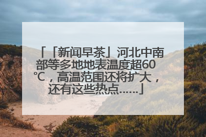 「新闻早茶」河北中南部等多地地表温度超60℃，高温范围还将扩大，还有这些热点……