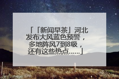 「新闻早茶」河北发布大风蓝色预警，多地阵风7到8级，还有这些热点……