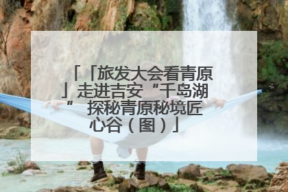 「旅发大会看青原」走进吉安“千岛湖” 探秘青原秘境匠心谷（图）