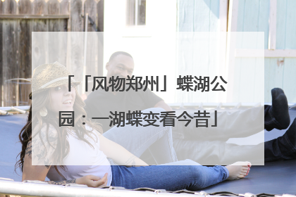 「风物郑州」蝶湖公园：一湖蝶变看今昔