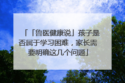 「鲁医健康说」孩子是否属于学习困难，家长需要明确这几个问题
