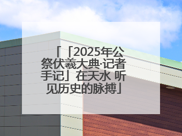 「2025年公祭伏羲大典·记者手记」在天水 听见历史的脉搏