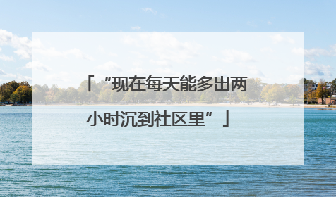 “现在每天能多出两小时沉到社区里”