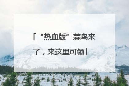“热血版”蒜鸟来了，来这里可领