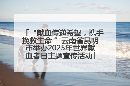“献血传递希望，携手挽救生命 ”云南省昆明市举办2025年世界献血者日主题宣传活动