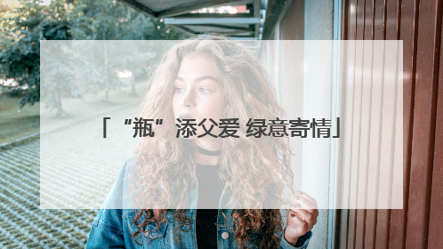 “瓶”添父爱 绿意寄情