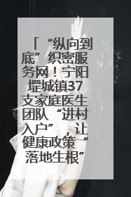 “纵向到底”织密服务网！宁阳堽城镇37支家庭医生团队“进村入户”，让健康政策“落地生根”