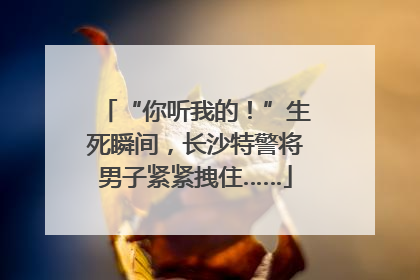 “你听我的！”生死瞬间，长沙特警将男子紧紧拽住……