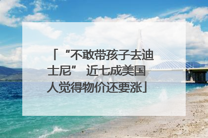 “不敢带孩子去迪士尼” 近七成美国人觉得物价还要涨