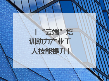 “云端”培训助力产业工人技能提升