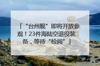 “台州舰”即将开放参观！23件海陆空退役装备，等待“检阅”