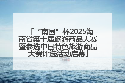 “南国”杯2025海南省第十届旅游商品大赛暨参选中国特色旅游商品大赛评选活动启幕