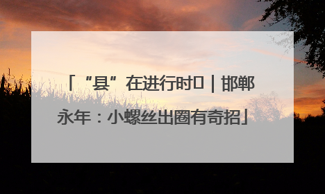 “县”在进行时⑬｜邯郸永年：小螺丝出圈有奇招