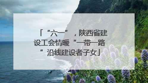 “六一”，陕西省建设工会情暖“一带一路”沿线建设者子女
