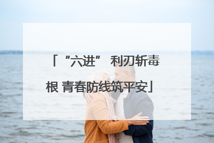 “六进” 利刃斩毒根 青春防线筑平安