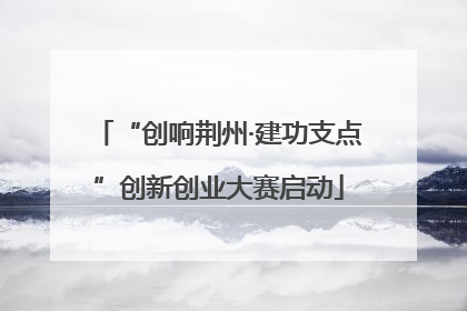 “创响荆州·建功支点”创新创业大赛启动