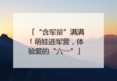 “含军量”满满！萌娃进军营，体验爱的“六一”