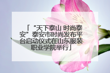 “天下泰山 时尚泰安”泰安市时尚发布平台启动仪式在山东服装职业学院举行