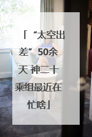 “太空出差”50余天 神二十乘组最近在忙啥