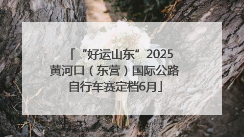 “好运山东”2025黄河口（东营）国际公路自行车赛定档6月
