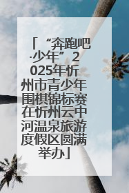“奔跑吧·少年”2025年忻州市青少年围棋锦标赛在忻州云中河温泉旅游度假区圆满举办