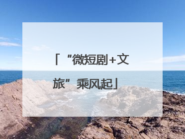 “微短剧+文旅”乘风起