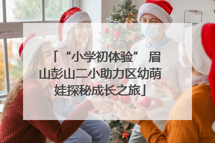 “小学初体验” 眉山彭山二小助力区幼萌娃探秘成长之旅