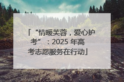 “情暖芙蓉，爱心护考”：2025 年高考志愿服务在行动