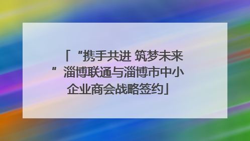“携手共进 筑梦未来”淄博联通与淄博市中小企业商会战略签约