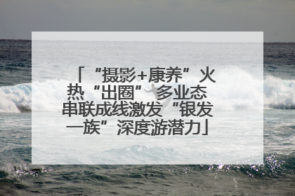 “摄影+康养”火热“出圈” 多业态串联成线激发“银发一族”深度游潜力