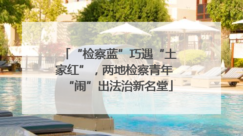 “检察蓝”巧遇“土家红”，两地检察青年“闹”出法治新名堂