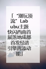 “潮玩顶流”Labubu主题快闪西南首展落地成都 首发经济引擎再添动能