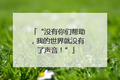 “没有你们帮助，我的世界就没有了声音！”