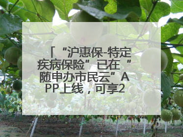 “沪惠保-特定疾病保险”已在“随申办市民云”APP上线，可享20万定额给付！