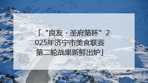 “良友・圣府第杯”2025年济宁市美食联赛第二轮战果新鲜出炉