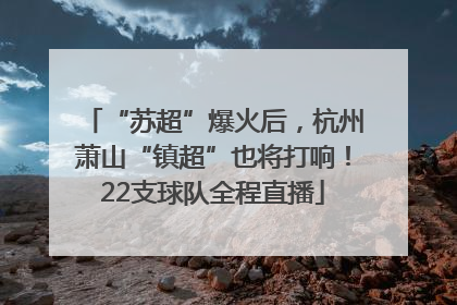 “苏超”爆火后，杭州萧山“镇超”也将打响！22支球队全程直播