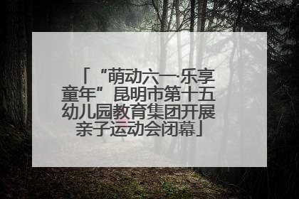 “萌动六一·乐享童年”昆明市第十五幼儿园教育集团开展亲子运动会闭幕