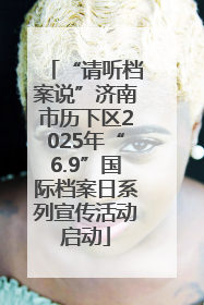 “请听档案说”济南市历下区2025年“6.9”国际档案日系列宣传活动启动