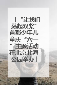 “让我们荡起双桨”首都少年儿童庆“六一”主题活动在北京北海公园举办