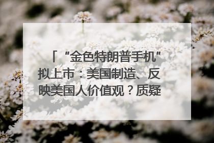 “金色特朗普手机”拟上市：美国制造、反映美国人价值观？质疑者：像天方夜谭