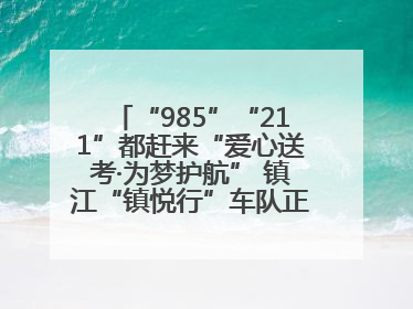 “985”“211”都赶来“爱心送考·为梦护航” 镇江“镇悦行”车队正式发车“赶考”