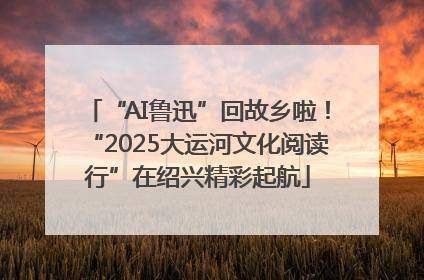 “AI鲁迅”回故乡啦！“2025大运河文化阅读行”在绍兴精彩起航