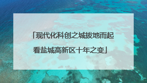 现代化科创之城拔地而起 看盐城高新区十年之变